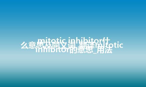 mitotic inhibitor什么意思及同义词_翻译mitotic inhibitor的意思_用法