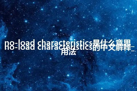 no-load characteristics是什么意思_no-load characteristics的中文解释_用法