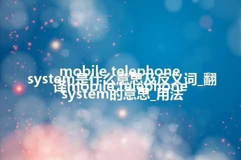 mobile telephone system是什么意思及反义词_翻译mobile telephone system的意思_用法