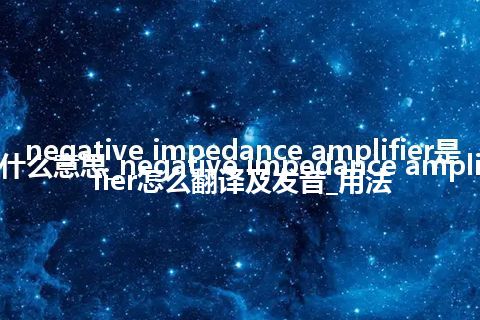 negative impedance amplifier是什么意思_negative impedance amplifier怎么翻译及发音_用法