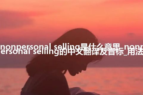 nonpersonal selling是什么意思_nonpersonal selling的中文翻译及音标_用法