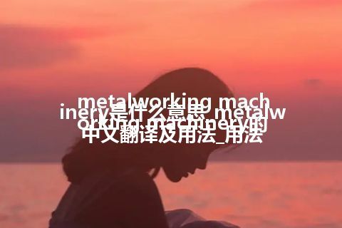 metalworking machinery是什么意思_metalworking machinery的中文翻译及用法_用法