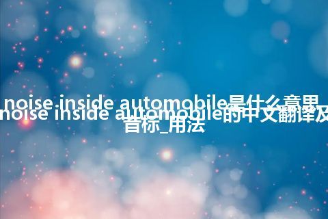 noise inside automobile是什么意思_noise inside automobile的中文翻译及音标_用法