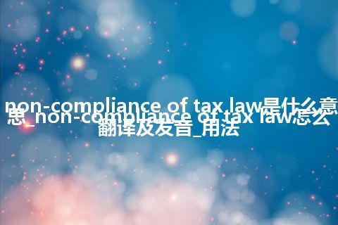 non-compliance of tax law是什么意思_non-compliance of tax law怎么翻译及发音_用法