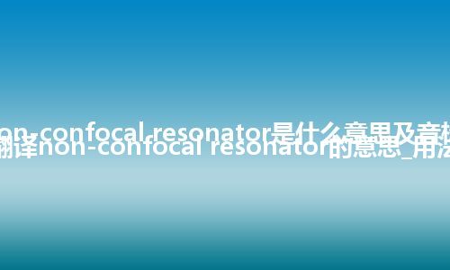 non-confocal resonator是什么意思及音标_翻译non-confocal resonator的意思_用法