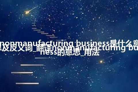 nonmanufacturing business是什么意思及反义词_翻译nonmanufacturing business的意思_用法