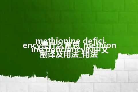 methionine deficiency是什么意思_methionine deficiency的中文翻译及用法_用法