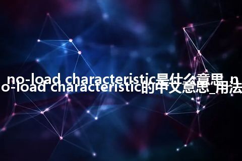 no-load characteristic是什么意思_no-load characteristic的中文意思_用法