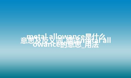 metal allowance是什么意思及反义词_翻译metal allowance的意思_用法