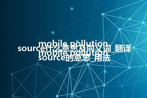 mobile pollution source什么意思及同义词_翻译mobile pollution source的意思_用法