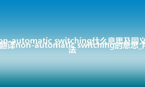 non-automatic switching什么意思及同义词_翻译non-automatic switching的意思_用法