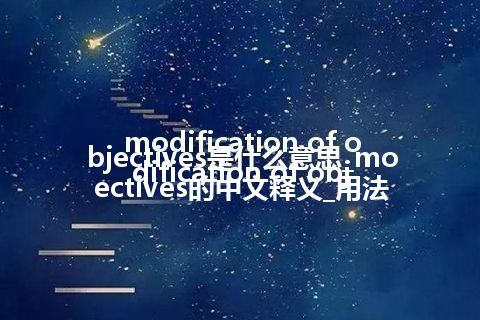 modification of objectives是什么意思_modification of objectives的中文释义_用法