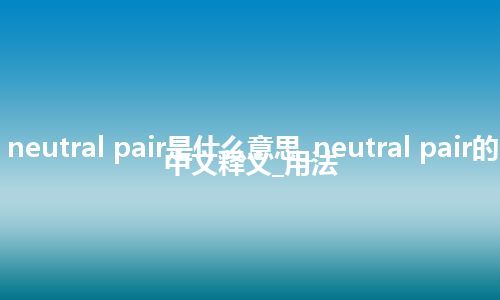 neutral pair是什么意思_neutral pair的中文释义_用法