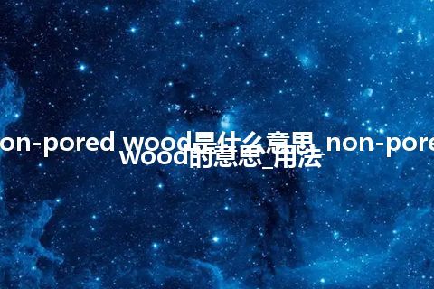 non-pored wood是什么意思_non-pored wood的意思_用法