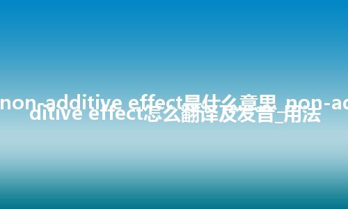 non-additive effect是什么意思_non-additive effect怎么翻译及发音_用法