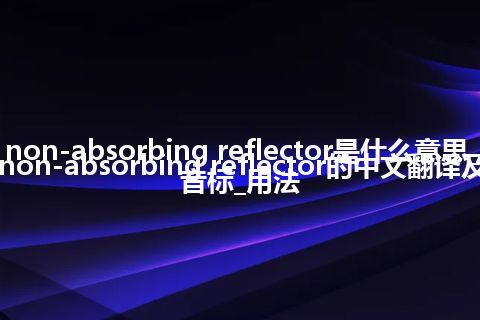 non-absorbing reflector是什么意思_non-absorbing reflector的中文翻译及音标_用法