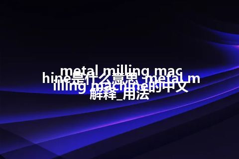 metal milling machine是什么意思_metal milling machine的中文解释_用法