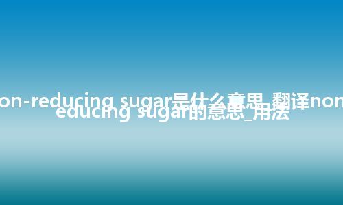 non-reducing sugar是什么意思_翻译non-reducing sugar的意思_用法