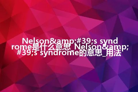 Nelson&#39;s syndrome是什么意思_Nelson&#39;s syndrome的意思_用法