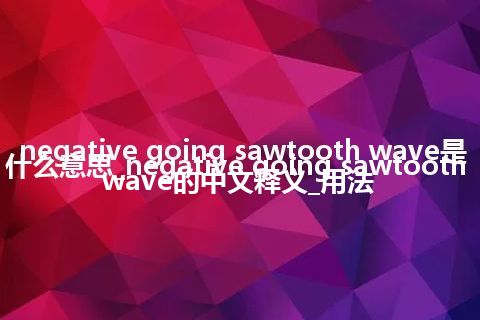 negative going sawtooth wave是什么意思_negative going sawtooth wave的中文释义_用法