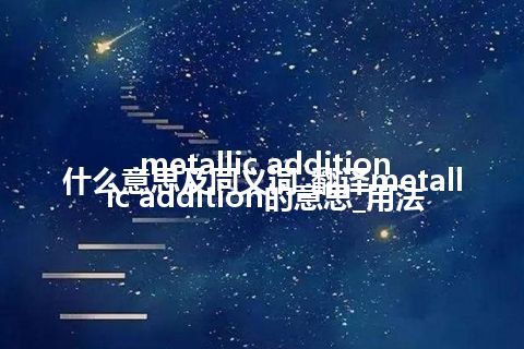metallic addition什么意思及同义词_翻译metallic addition的意思_用法