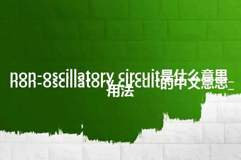 non-oscillatory circuit是什么意思_non-oscillatory circuit的中文意思_用法