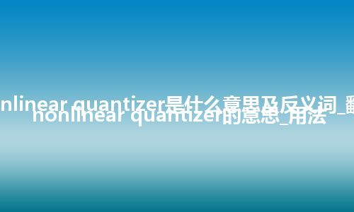 nonlinear quantizer是什么意思及反义词_翻译nonlinear quantizer的意思_用法