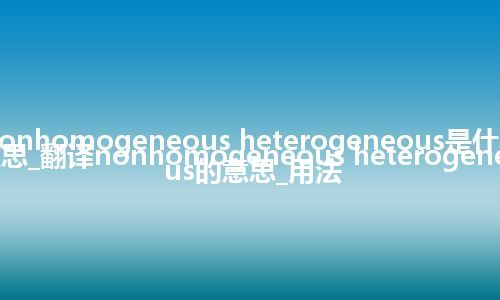 nonhomogeneous heterogeneous是什么意思_翻译nonhomogeneous heterogeneous的意思_用法