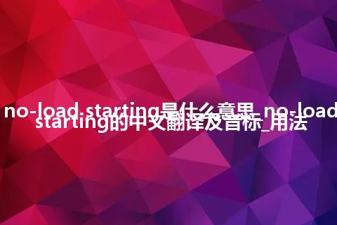 no-load starting是什么意思_no-load starting的中文翻译及音标_用法