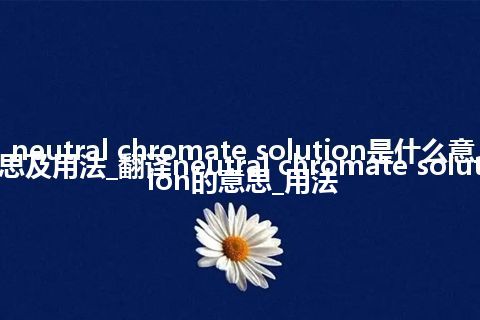 neutral chromate solution是什么意思及用法_翻译neutral chromate solution的意思_用法