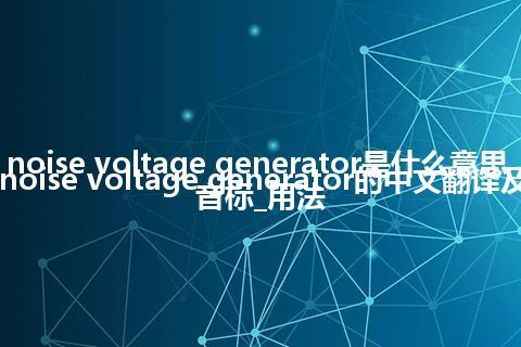 noise voltage generator是什么意思_noise voltage generator的中文翻译及音标_用法