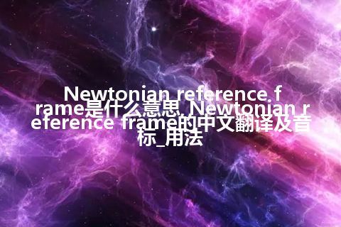 Newtonian reference frame是什么意思_Newtonian reference frame的中文翻译及音标_用法