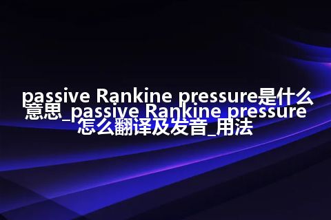 passive Rankine pressure是什么意思_passive Rankine pressure怎么翻译及发音_用法