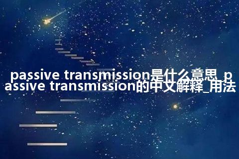 passive transmission是什么意思_passive transmission的中文解释_用法