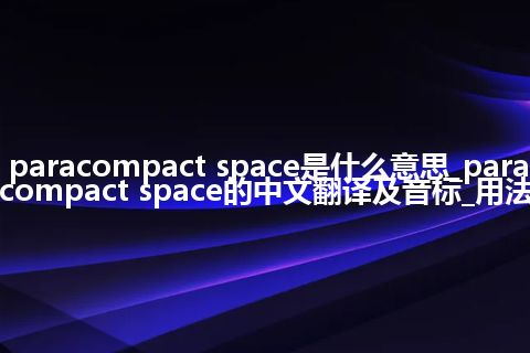 paracompact space是什么意思_paracompact space的中文翻译及音标_用法