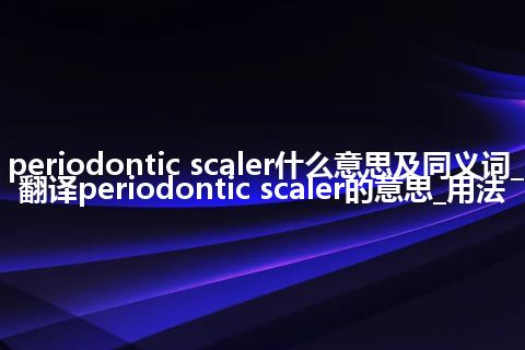 periodontic scaler什么意思及同义词_翻译periodontic scaler的意思_用法