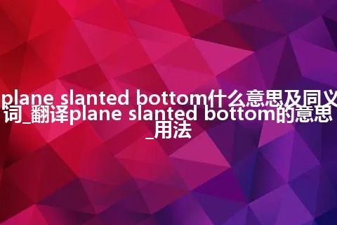 plane slanted bottom什么意思及同义词_翻译plane slanted bottom的意思_用法