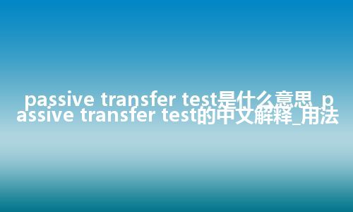 passive transfer test是什么意思_passive transfer test的中文解释_用法