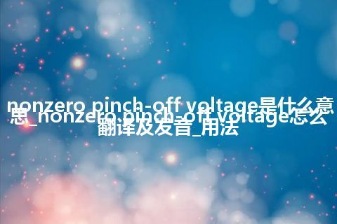 nonzero pinch-off voltage是什么意思_nonzero pinch-off voltage怎么翻译及发音_用法