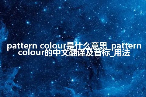 pattern colour是什么意思_pattern colour的中文翻译及音标_用法