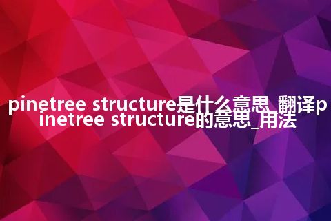 pinetree structure是什么意思_翻译pinetree structure的意思_用法