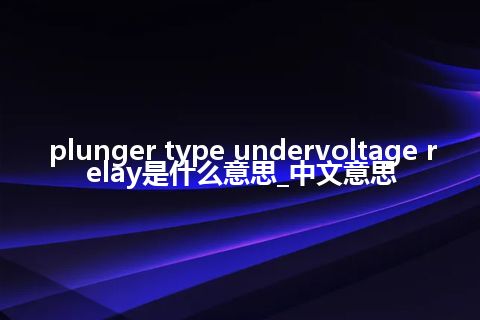 plunger type undervoltage relay是什么意思_中文意思