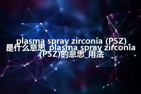 plasma spray zirconia (PSZ)是什么意思_plasma spray zirconia (PSZ)的意思_用法