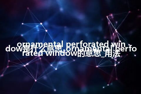 ornamental perforated window是什么意思_ornamental perforated window的意思_用法