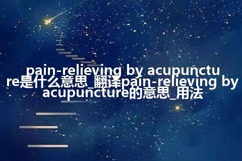 pain-relieving by acupuncture是什么意思_翻译pain-relieving by acupuncture的意思_用法