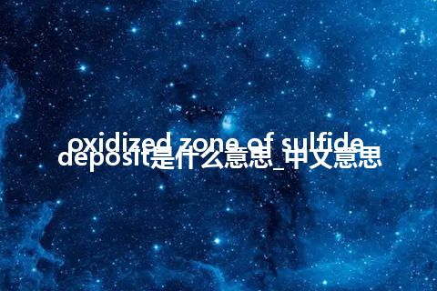 oxidized zone of sulfide deposit是什么意思_中文意思