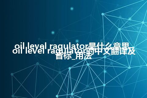 oil level ragulator是什么意思_oil level ragulator的中文翻译及音标_用法
