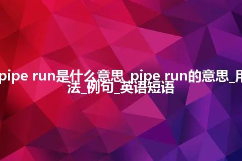 pipe run是什么意思_pipe run的意思_用法_例句_英语短语