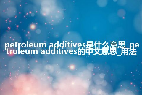 petroleum additives是什么意思_petroleum additives的中文意思_用法