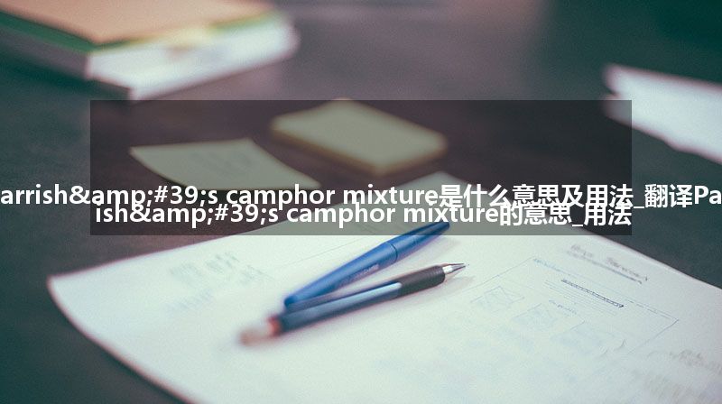 Parrish&#39;s camphor mixture是什么意思及用法_翻译Parrish&#39;s camphor mixture的意思_用法